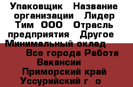 Упаковщик › Название организации ­ Лидер Тим, ООО › Отрасль предприятия ­ Другое › Минимальный оклад ­ 21 000 - Все города Работа » Вакансии   . Приморский край,Уссурийский г. о. 